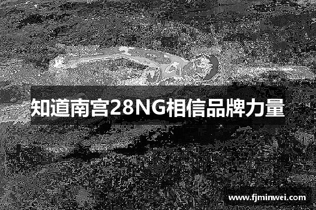 知道南宫28NG相信品牌力量